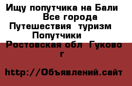 Ищу попутчика на Бали!!! - Все города Путешествия, туризм » Попутчики   . Ростовская обл.,Гуково г.